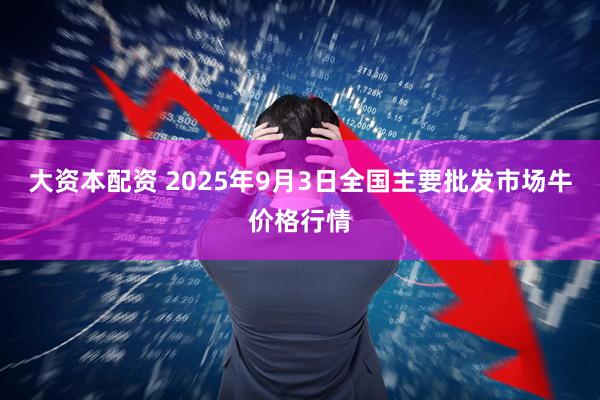 大资本配资 2025年9月3日全国主要批发市场牛价格行情