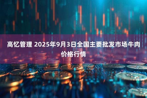 高忆管理 2025年9月3日全国主要批发市场牛肉价格行情