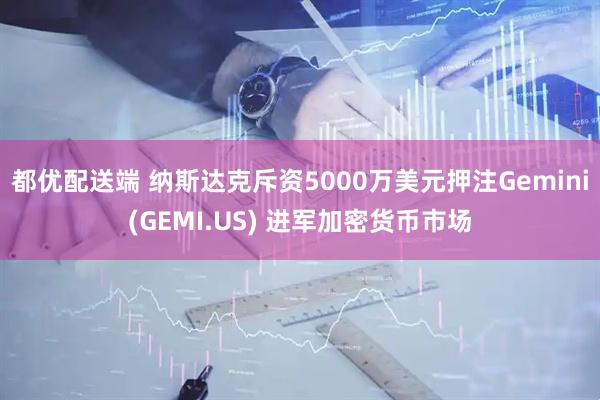 都优配送端 纳斯达克斥资5000万美元押注Gemini(GEMI.US) 进军加密货币市场