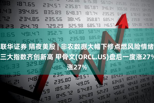 联华证券 隔夜美股 | 非农数据大幅下修点燃风险情绪 三大指数齐创新高 甲骨文(ORCL.US)盘后一度涨27%