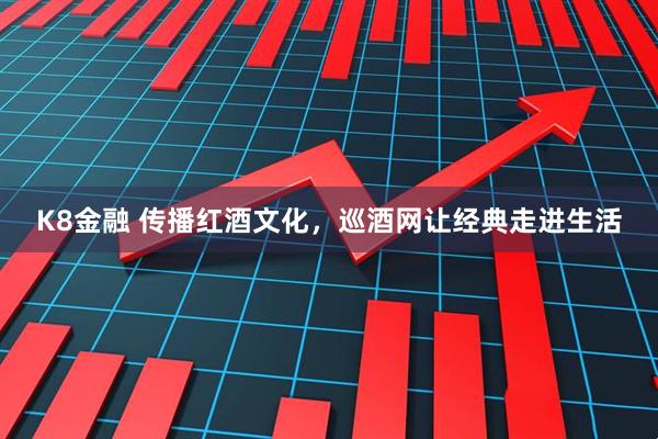 K8金融 传播红酒文化，巡酒网让经典走进生活