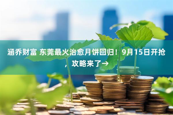 涵乔财富 东莞最火治愈月饼回归！9月15日开抢，攻略来了→