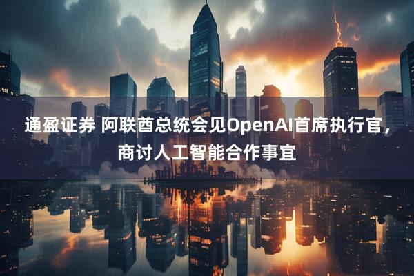 通盈证券 阿联酋总统会见OpenAI首席执行官，商讨人工智能合作事宜