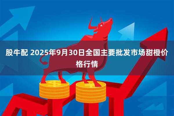 股牛配 2025年9月30日全国主要批发市场甜橙价格行情
