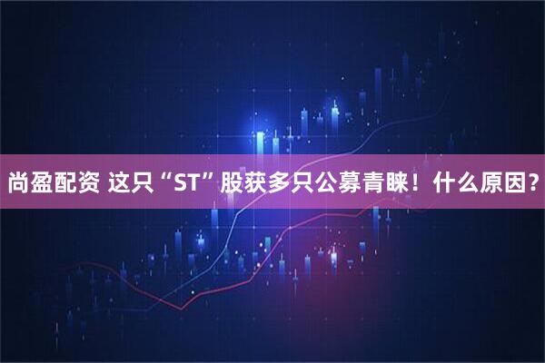 尚盈配资 这只“ST”股获多只公募青睐！什么原因？