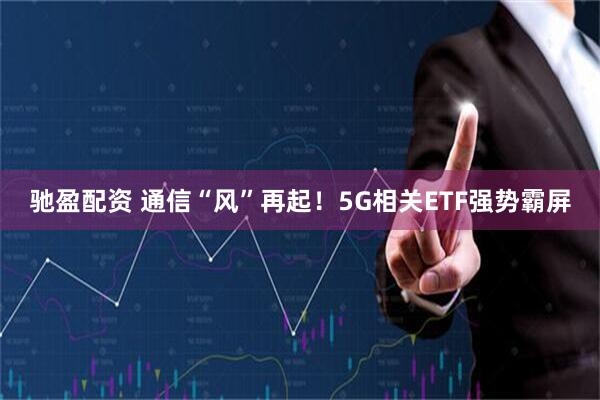 驰盈配资 通信“风”再起！5G相关ETF强势霸屏