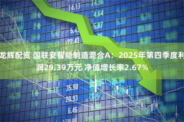 龙辉配资 国联安智能制造混合A：2025年第四季度利润29.39万元 净值增长率2.67%