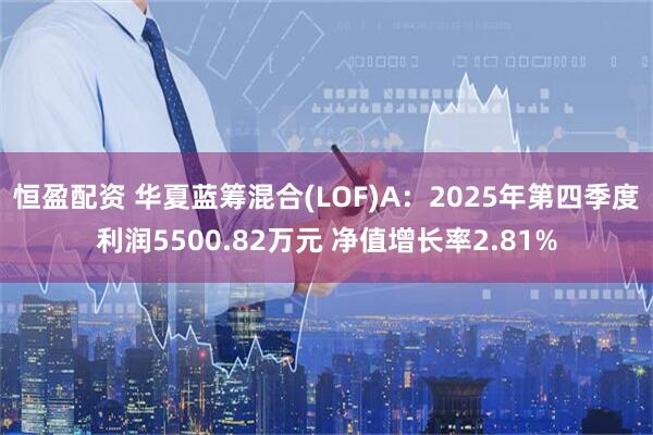 恒盈配资 华夏蓝筹混合(LOF)A：2025年第四季度利润5500.82万元 净值增长率2.81%