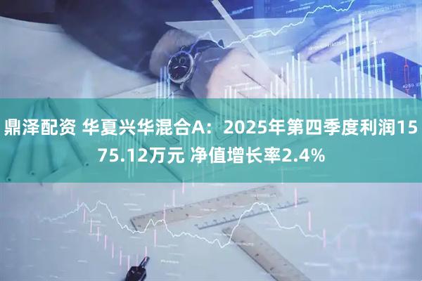鼎泽配资 华夏兴华混合A：2025年第四季度利润1575.12万元 净值增长率2.4%