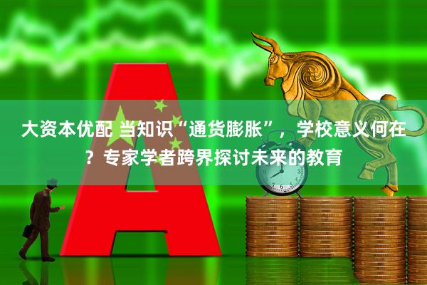 大资本优配 当知识“通货膨胀”，学校意义何在？专家学者跨界探讨未来的教育