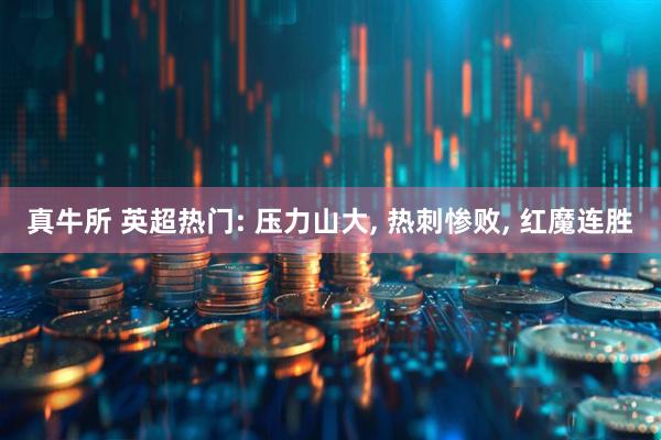 真牛所 英超热门: 压力山大, 热刺惨败, 红魔连胜