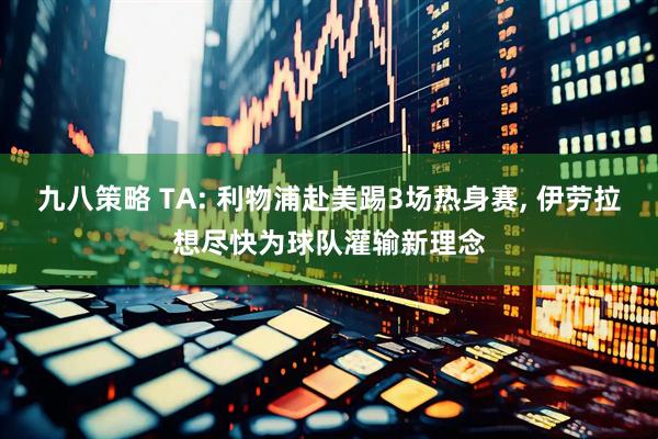 九八策略 TA: 利物浦赴美踢3场热身赛, 伊劳拉想尽快为球队灌输新理念